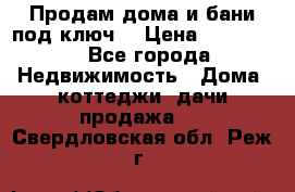 Продам дома и бани под ключ. › Цена ­ 300 000 - Все города Недвижимость » Дома, коттеджи, дачи продажа   . Свердловская обл.,Реж г.